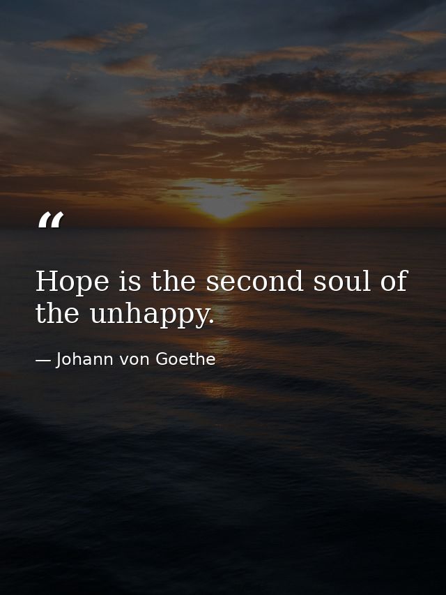Hope is the second soul of the unhappy. — Johann von Goethe