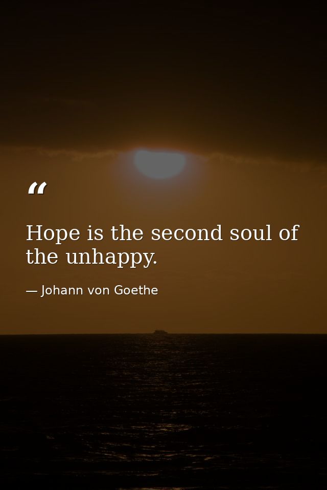 Hope is the second soul of the unhappy. — Johann von Goethe