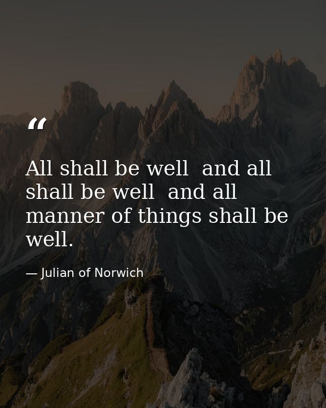 All shall be well  and all shall be well  and all manner of things shall be well. — Julian of Norwich