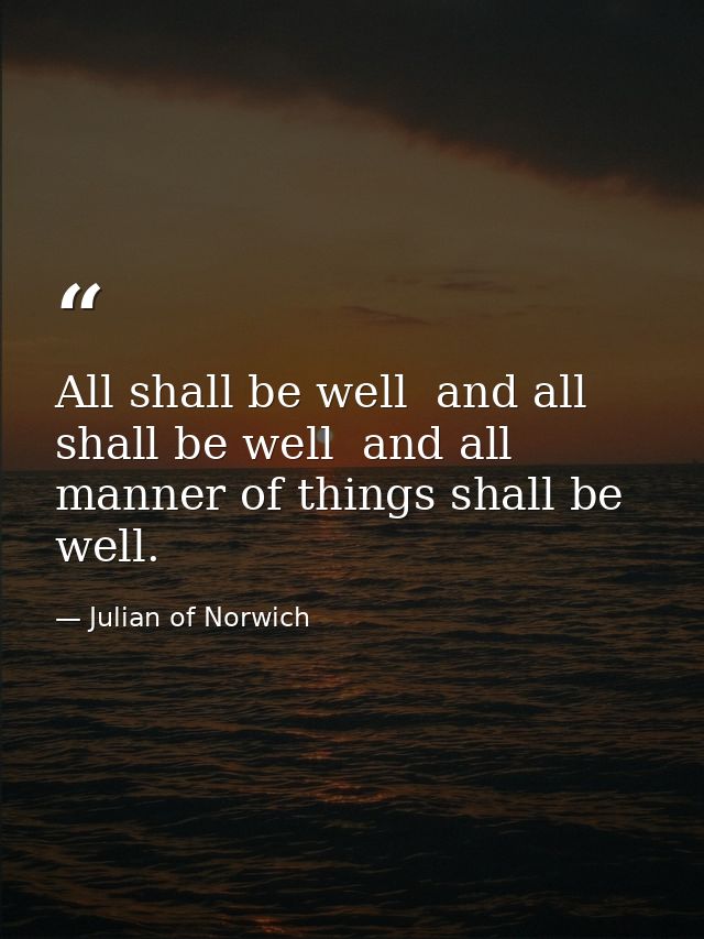 All shall be well  and all shall be well  and all manner of things shall be well. — Julian of Norwich