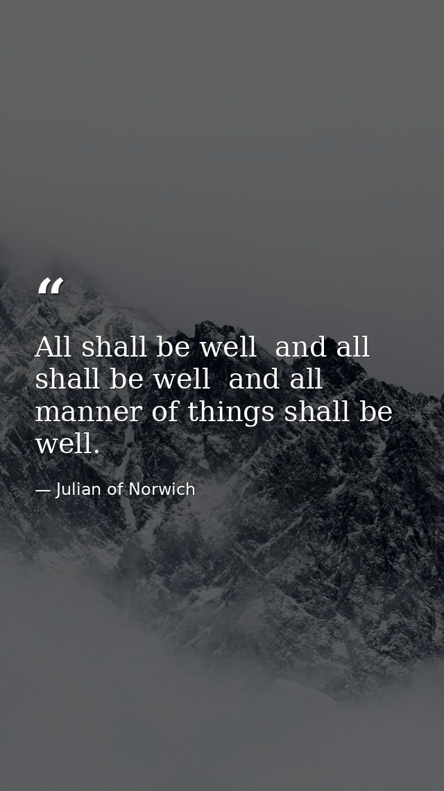 All shall be well  and all shall be well  and all manner of things shall be well. — Julian of Norwich