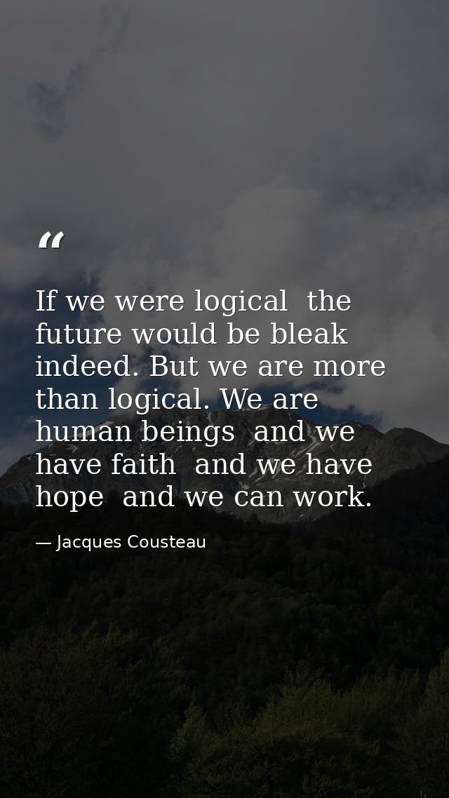 If we were logical  the future would be bleak indeed. But we are more than logical. We are human beings  and we have fai — Jacques Cousteau