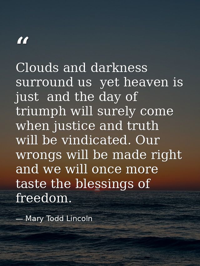 Clouds and darkness surround us  yet heaven is just  and the day of triumph will surely come  when justice and truth wil — Mary Todd Lincoln