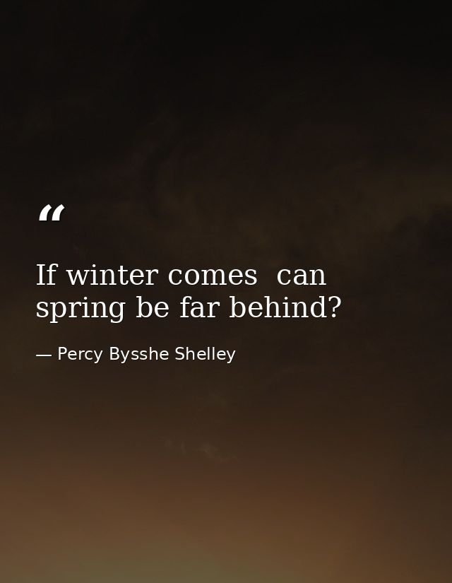 If winter comes  can spring be far behind? — Percy Bysshe Shelley