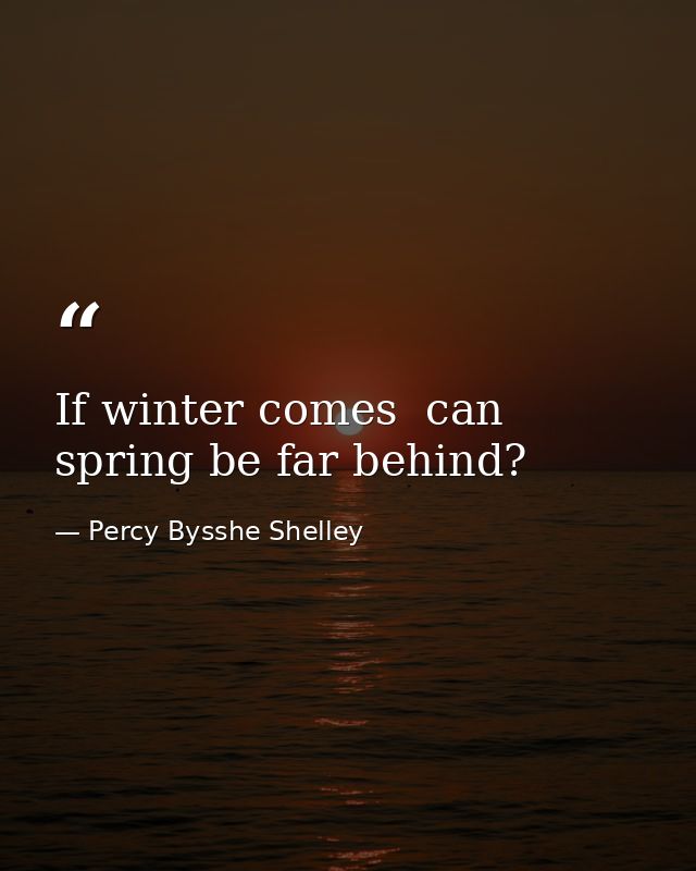 If winter comes  can spring be far behind? — Percy Bysshe Shelley