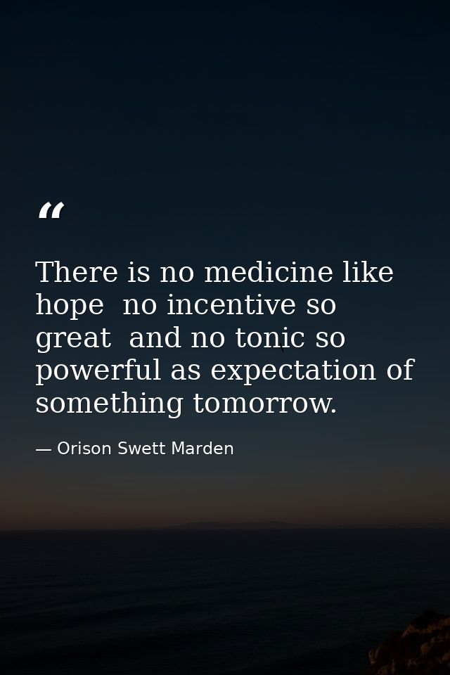 There is no medicine like hope  no incentive so great  and no tonic so powerful as expectation of something tomorrow. — Orison Swett Marden