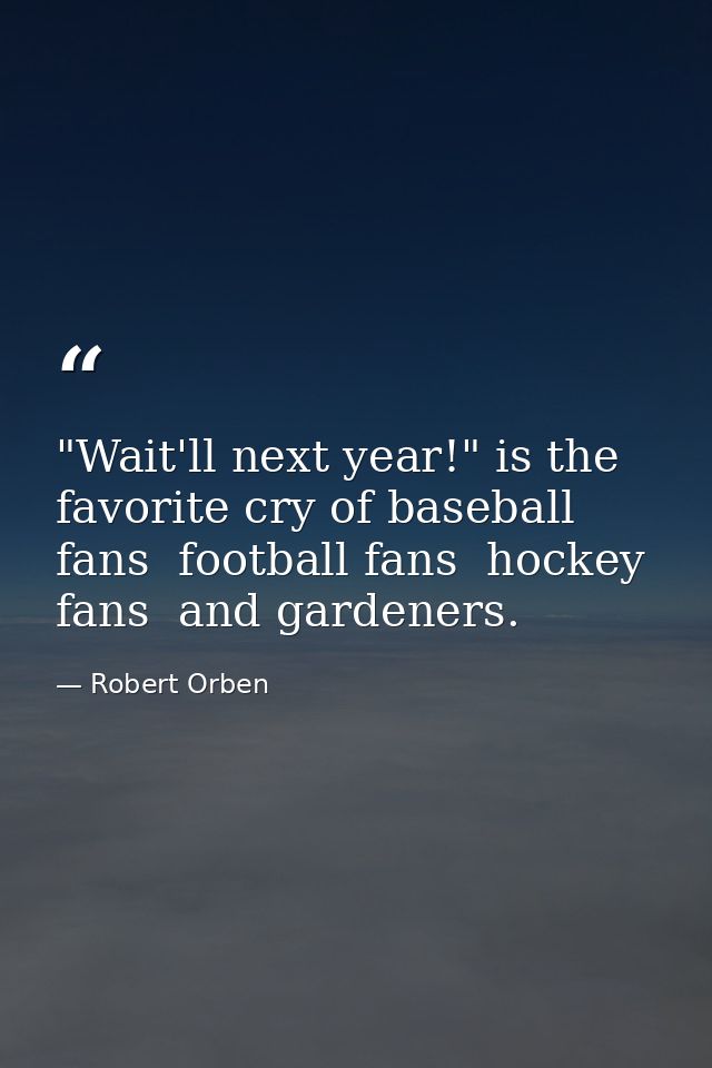 "Wait'll next year!" is the favorite cry of baseball fans  football fans  hockey fans  and gardeners. — Robert Orben