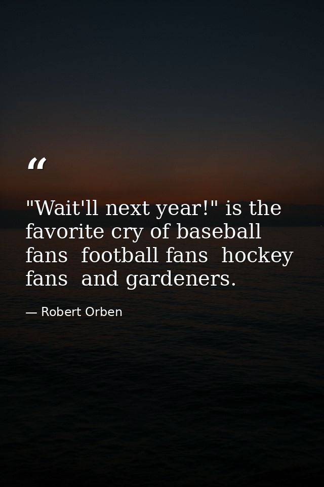 "Wait'll next year!" is the favorite cry of baseball fans  football fans  hockey fans  and gardeners. — Robert Orben