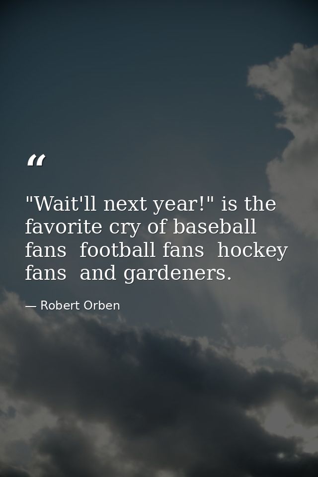 "Wait'll next year!" is the favorite cry of baseball fans  football fans  hockey fans  and gardeners. — Robert Orben