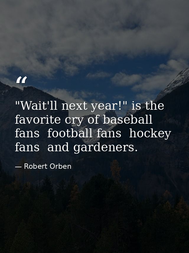 "Wait'll next year!" is the favorite cry of baseball fans  football fans  hockey fans  and gardeners. — Robert Orben
