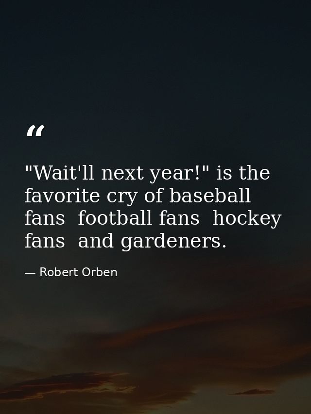 "Wait'll next year!" is the favorite cry of baseball fans  football fans  hockey fans  and gardeners. — Robert Orben