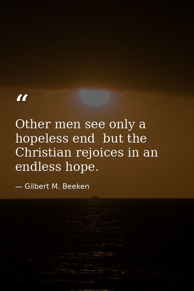Other men see only a hopeless end  but the Christian rejoices in an endless hope. — Gilbert M. Beeken