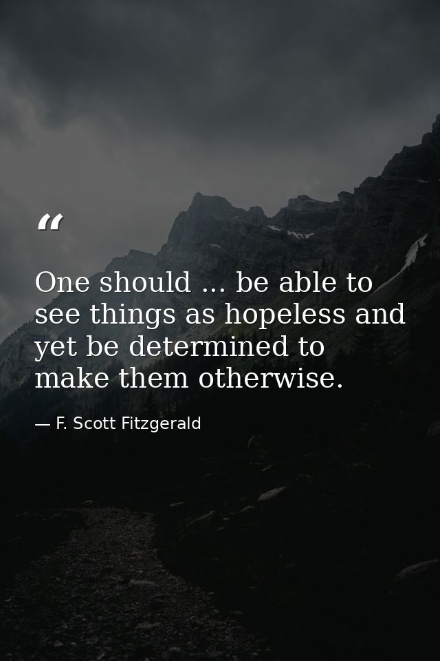 One should ... be able to see things as hopeless and yet be determined to make them otherwise. — F. Scott Fitzgerald