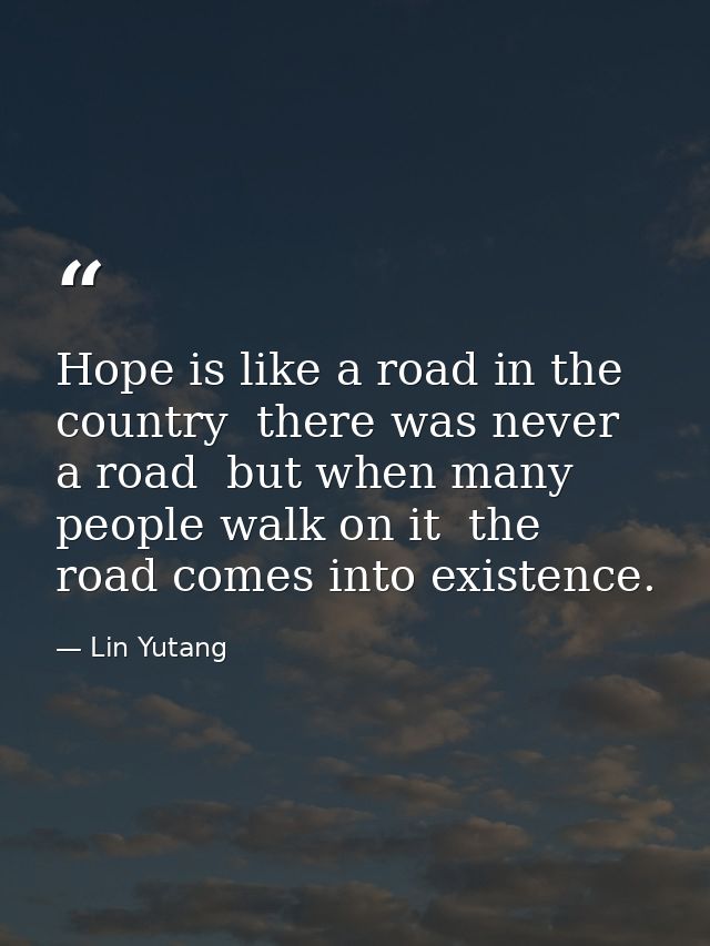 Hope is like a road in the country  there was never a road  but when many people walk on it  the road comes into existen — Lin Yutang