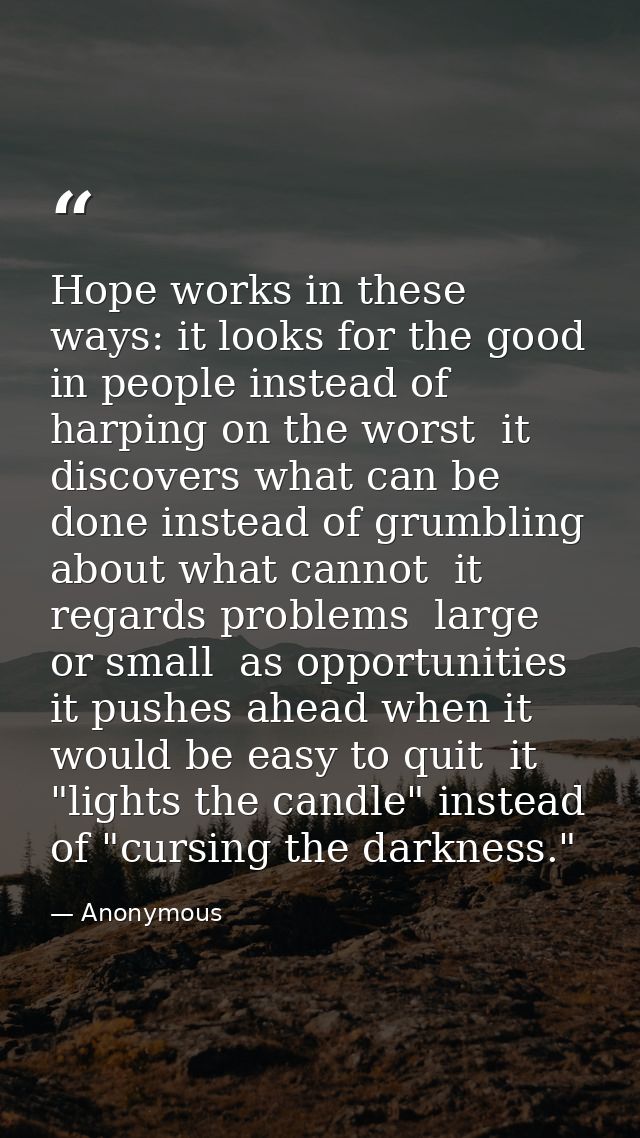Hope works in these ways: it looks for the good in people instead of harping on the worst  it discovers what can be done — Anonymous