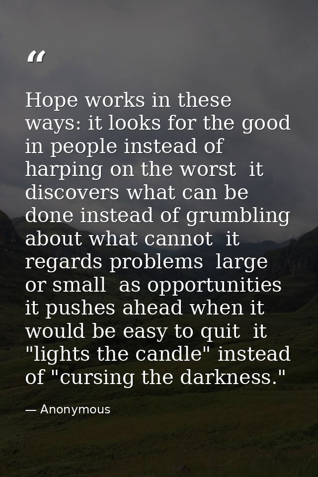 Hope works in these ways: it looks for the good in people instead of harping on the worst  it discovers what can be done — Anonymous