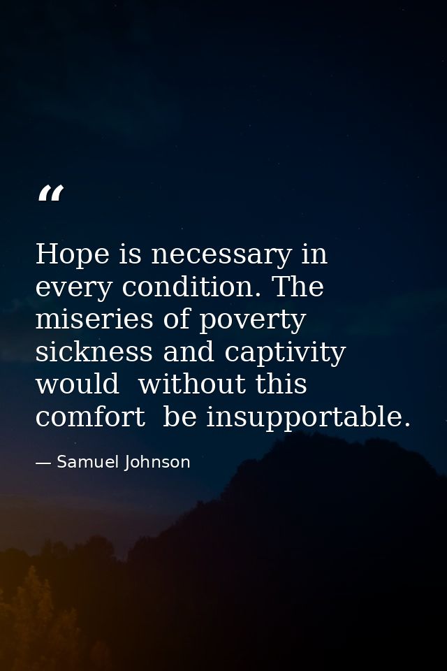 Hope is necessary in every condition. The miseries of poverty  sickness and captivity would  without this comfort  be in — Samuel Johnson
