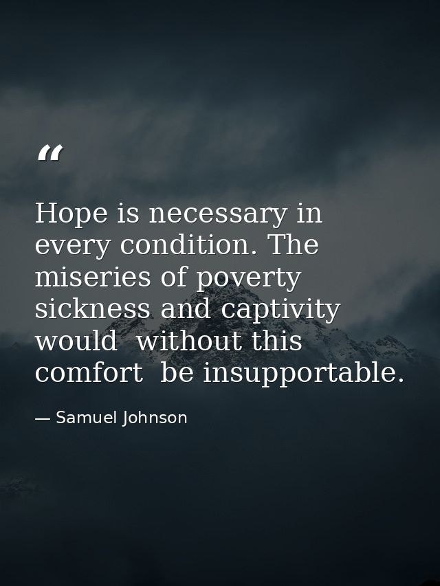 Hope is necessary in every condition. The miseries of poverty  sickness and captivity would  without this comfort  be in — Samuel Johnson