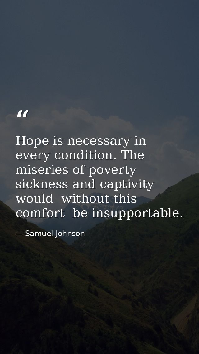 Hope is necessary in every condition. The miseries of poverty  sickness and captivity would  without this comfort  be in — Samuel Johnson