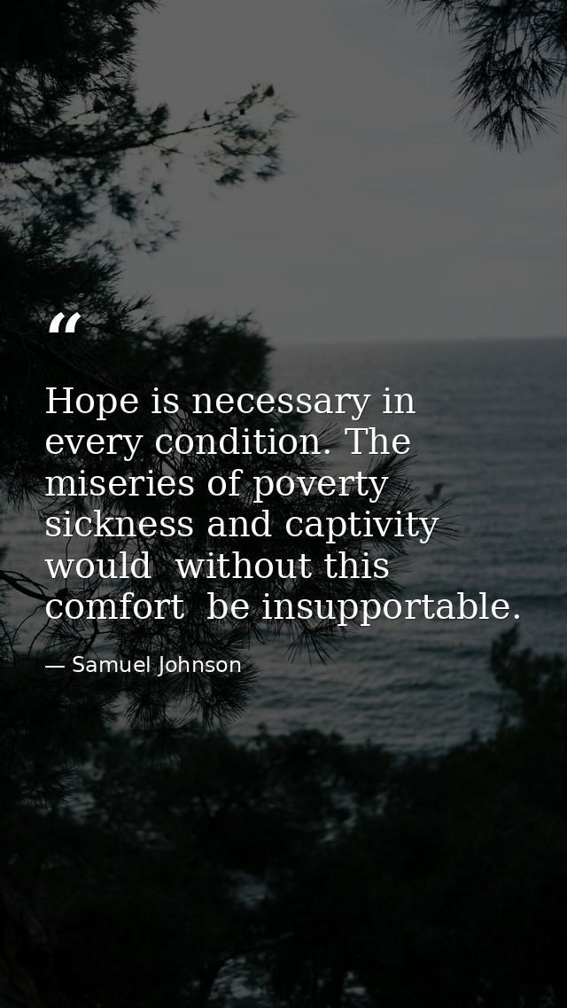 Hope is necessary in every condition. The miseries of poverty  sickness and captivity would  without this comfort  be in — Samuel Johnson