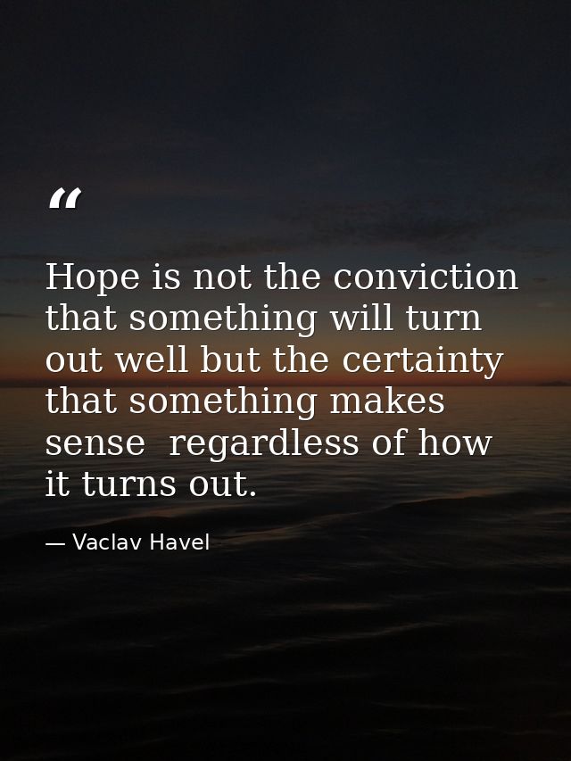 Hope is not the conviction that something will turn out well but the certainty that something makes sense  regardless of — Vaclav Havel