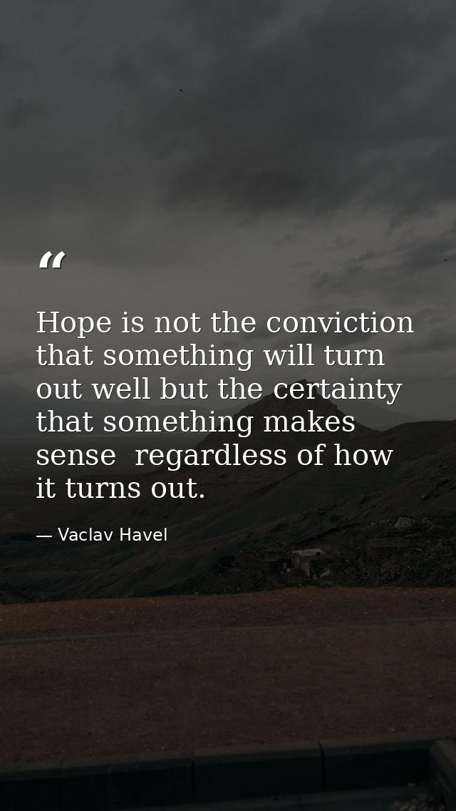 Hope is not the conviction that something will turn out well but the certainty that something makes sense  regardless of — Vaclav Havel