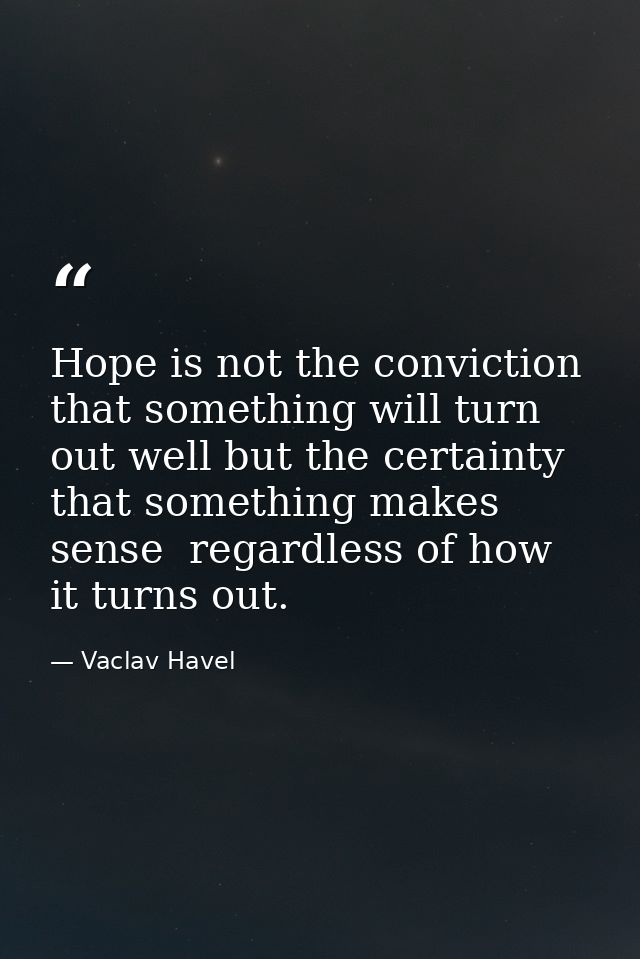 Hope is not the conviction that something will turn out well but the certainty that something makes sense  regardless of — Vaclav Havel