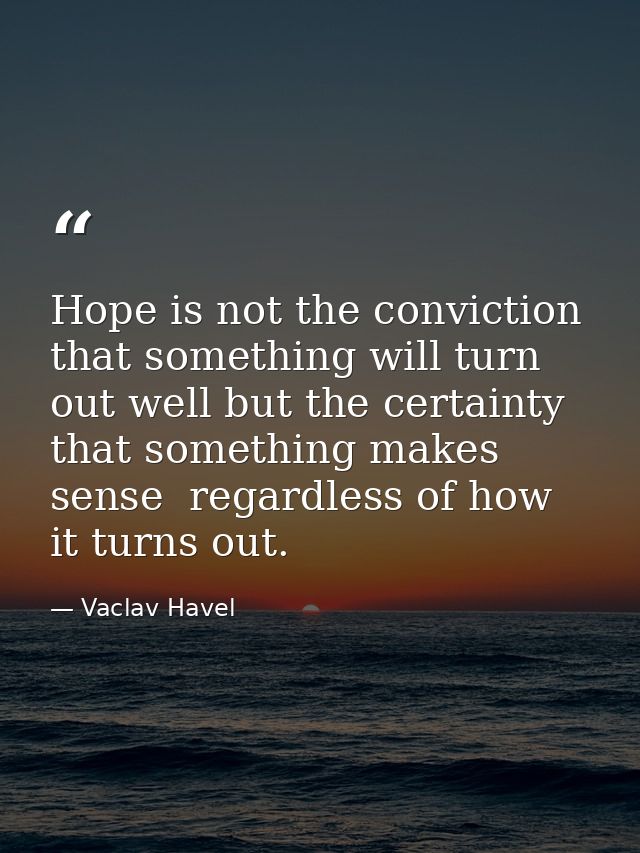 Hope is not the conviction that something will turn out well but the certainty that something makes sense  regardless of — Vaclav Havel