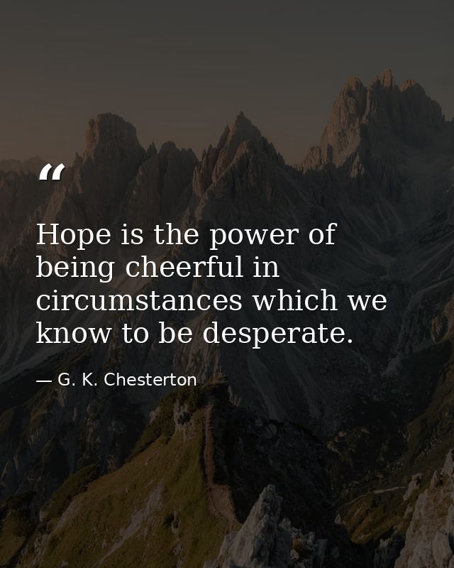 Hope is the power of being cheerful in circumstances which we know to be desperate. — G. K. Chesterton