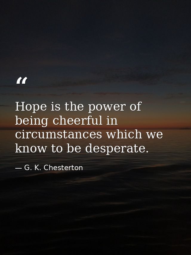 Hope is the power of being cheerful in circumstances which we know to be desperate. — G. K. Chesterton