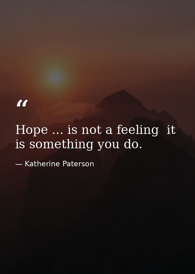 Hope ... is not a feeling  it is something you do. — Katherine Paterson