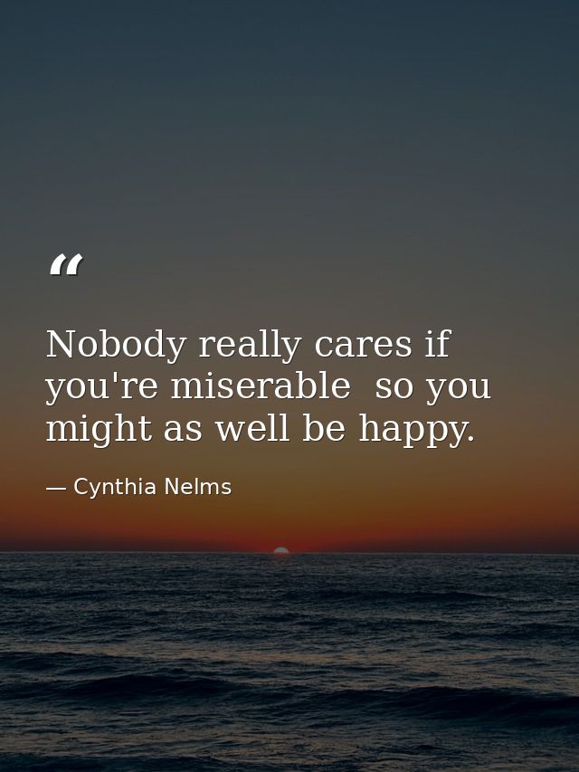 Nobody really cares if you're miserable  so you might as well be happy. — Cynthia Nelms