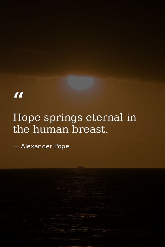 Hope springs eternal in the human breast. — Alexander Pope