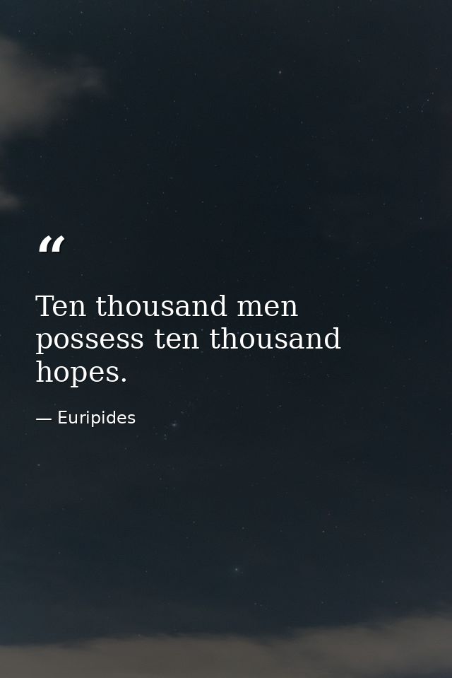 Ten thousand men possess ten thousand hopes. — Euripides