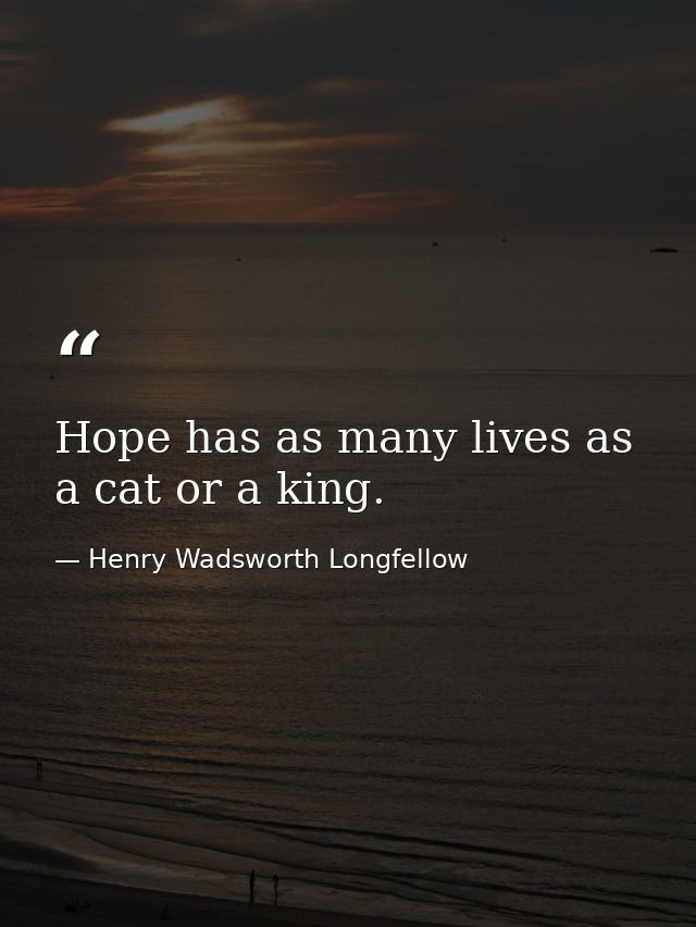 Hope has as many lives as a cat or a king. — Henry Wadsworth Longfellow