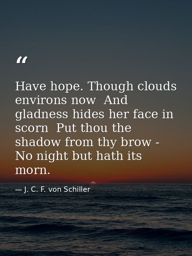 Have hope. Though clouds environs now  And gladness hides her face in scorn  Put thou the shadow from thy brow - No nigh — J. C. F. von Schiller