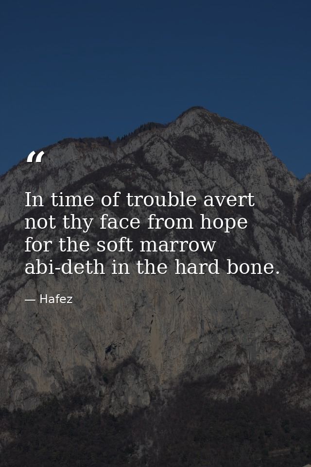 In time of trouble avert not thy face from hope  for the soft marrow abi-deth in the hard bone. — Hafez