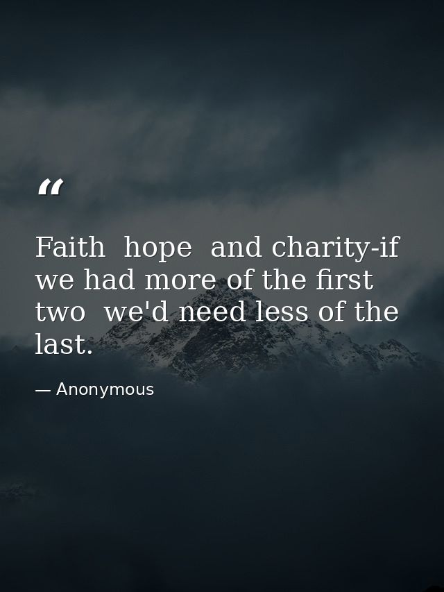 Faith  hope  and charity-if we had more of the first two  we'd need less of the last. — Anonymous