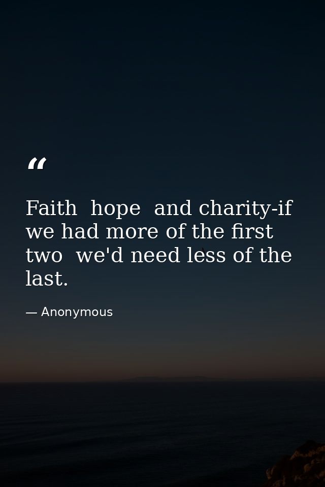 Faith  hope  and charity-if we had more of the first two  we'd need less of the last. — Anonymous