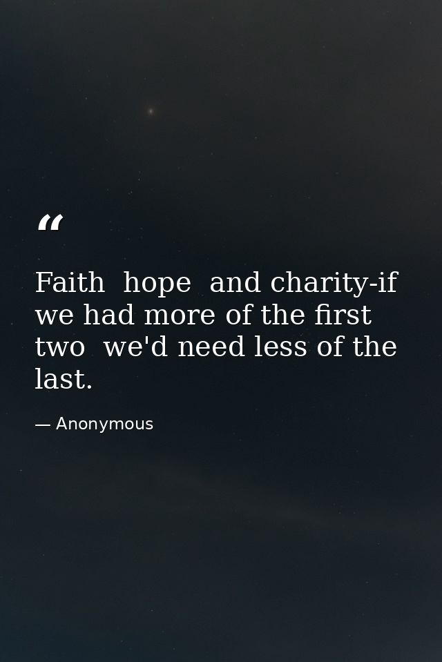 Faith  hope  and charity-if we had more of the first two  we'd need less of the last. — Anonymous