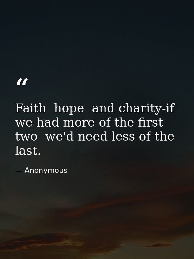 Faith  hope  and charity-if we had more of the first two  we'd need less of the last. — Anonymous