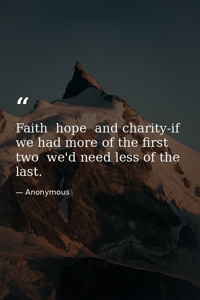 Faith  hope  and charity-if we had more of the first two  we'd need less of the last. — Anonymous