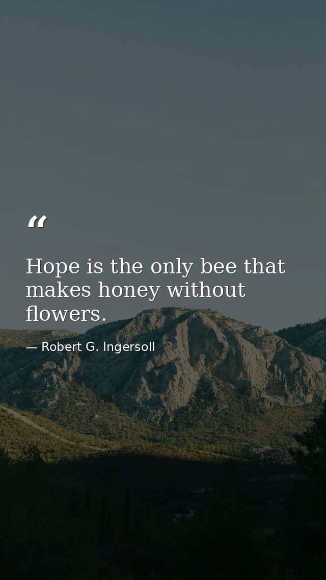 Hope is the only bee that makes honey without flowers. — Robert G. Ingersoll