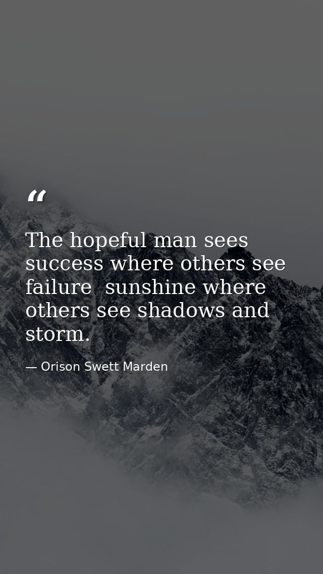 The hopeful man sees success where others see failure  sunshine where others see shadows and storm. — Orison Swett Marden