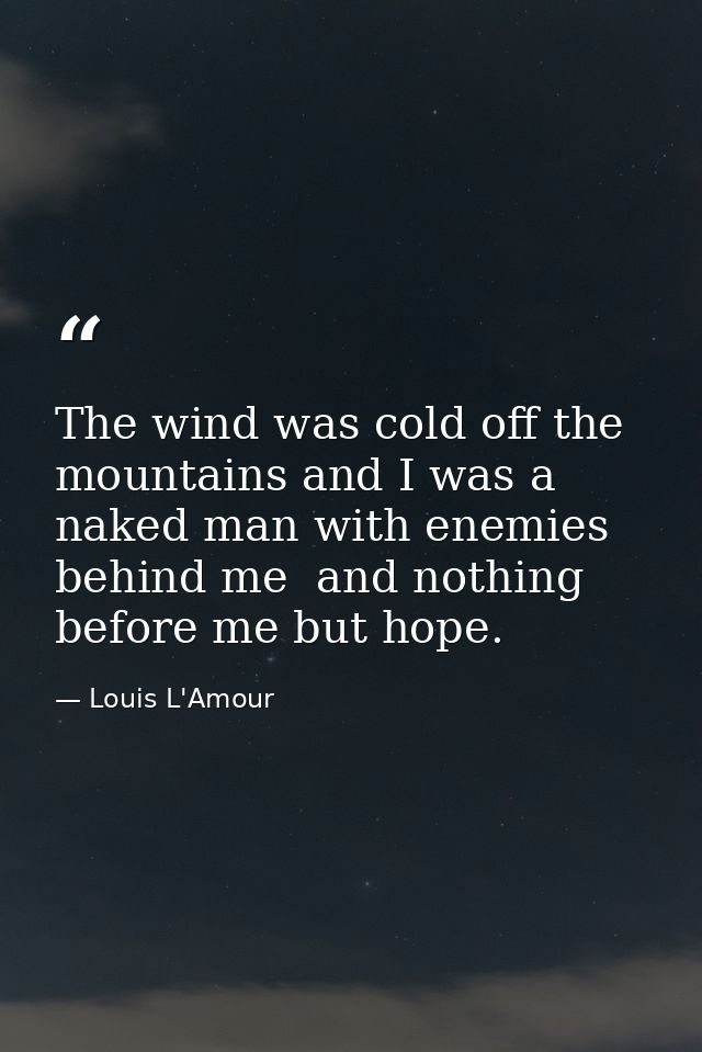 The wind was cold off the mountains and I was a naked man with enemies behind me  and nothing before me but hope. — Louis L'Amour