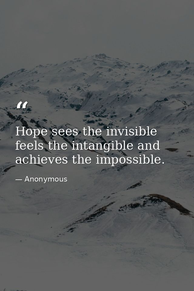 Hope sees the invisible  feels the intangible and achieves the impossible. — Anonymous