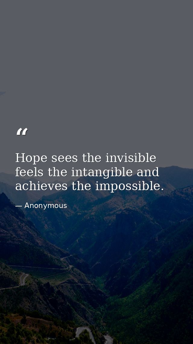 Hope sees the invisible  feels the intangible and achieves the impossible. — Anonymous