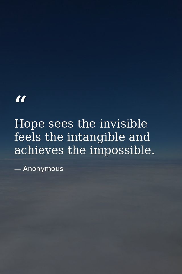 Hope sees the invisible  feels the intangible and achieves the impossible. — Anonymous