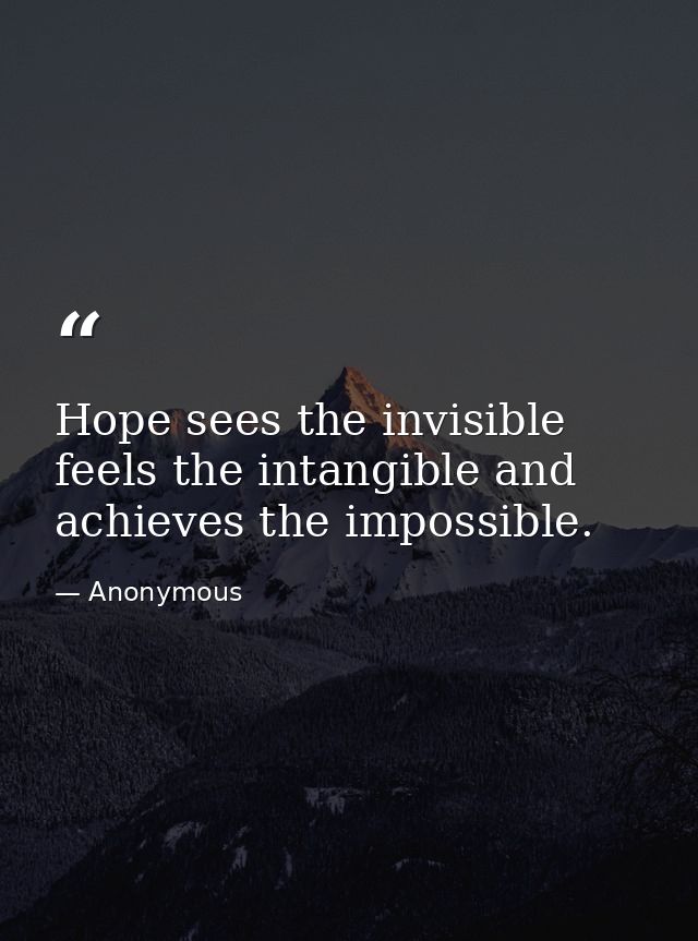 Hope sees the invisible  feels the intangible and achieves the impossible. — Anonymous