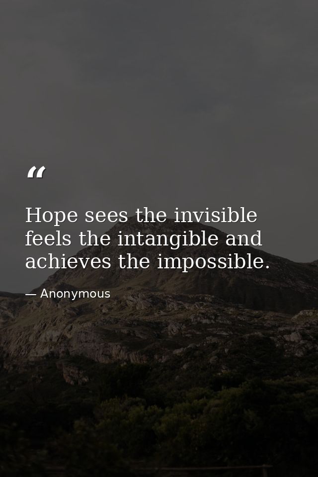 Hope sees the invisible  feels the intangible and achieves the impossible. — Anonymous